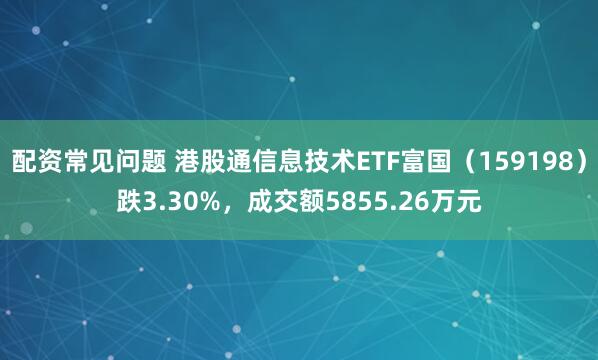 配资常见问题 港股通信息技术ETF富国(159198)跌3.30%,成交额5855.26万元