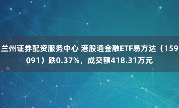 兰州证券配资服务中心 港股通金融ETF易方达(159091)跌0.37%,成交额418.31万元