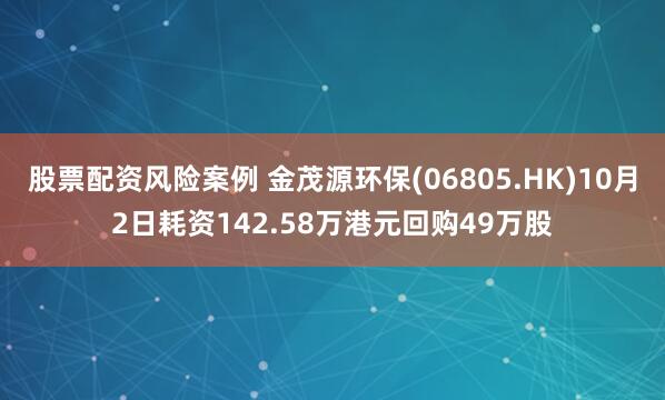 股票配资风险案例 金茂源环保(06805.HK)10月2日耗资142.58万港元回购49万股