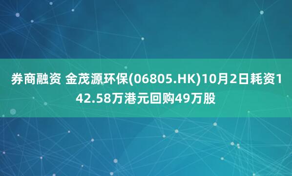 券商融资 金茂源环保(06805.HK)10月2日耗资142.58万港元回购49万股