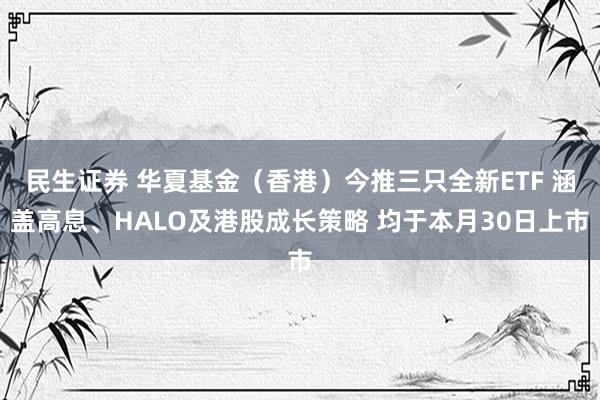 民生证券 华夏基金（香港）今推三只全新ETF 涵盖高息、HALO及港股成长策略 均于本月30日上市