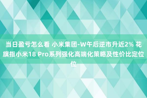 当日盈亏怎么看 小米集团-W午后逆市升近2% 花旗指小米18 Pro系列强化高端化策略及性价比定位