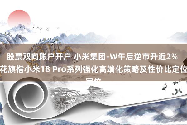 股票双向账户开户 小米集团-W午后逆市升近2% 花旗指小米18 Pro系列强化高端化策略及性价比定位