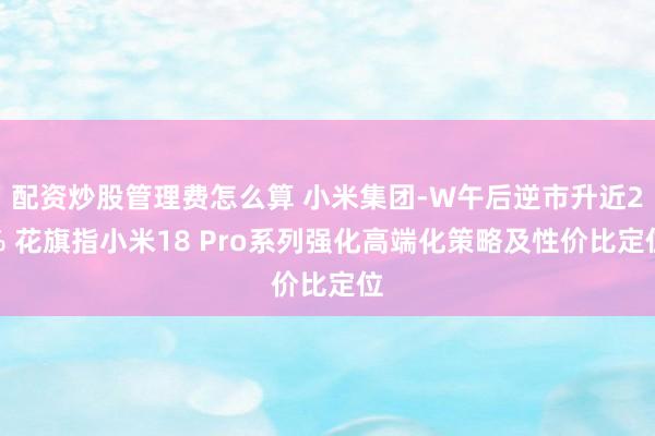 配资炒股管理费怎么算 小米集团-W午后逆市升近2% 花旗指小米18 Pro系列强化高端化策略及性价比定位
