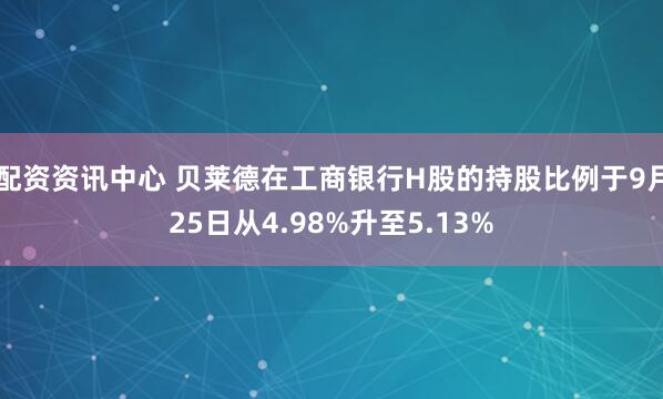 配资资讯中心 贝莱德在工商银行H股的持股比例于9月25日从4.98%升至5.13%