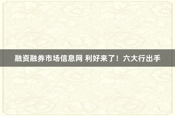 融资融券市场信息网 利好来了！六大行出手