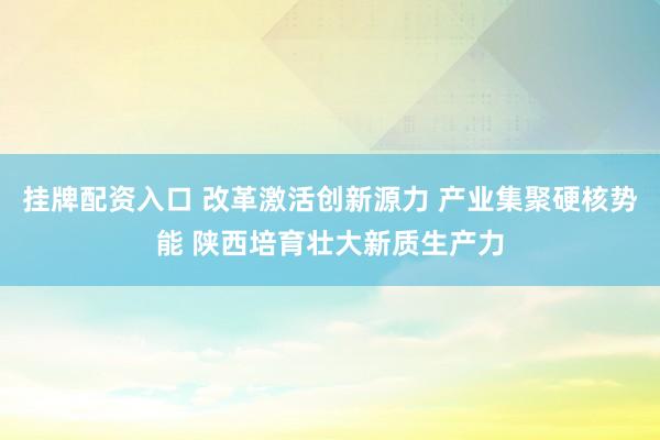 挂牌配资入口 改革激活创新源力 产业集聚硬核势能 陕西培育壮大新质生产力