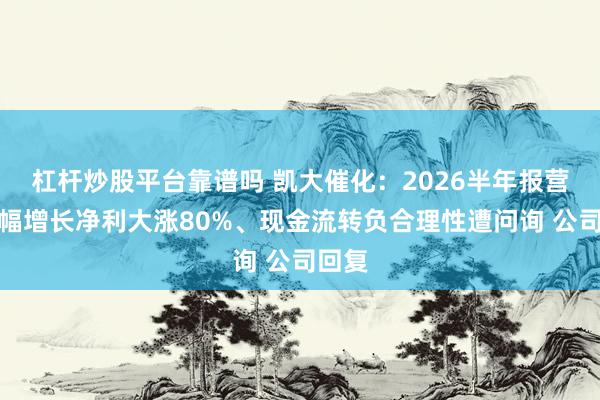 杠杆炒股平台靠谱吗 凯大催化：2026半年报营收小幅增长净利大涨80%、现金流转负合理性遭问询 公司回复