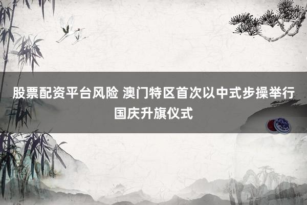 股票配资平台风险 澳门特区首次以中式步操举行国庆升旗仪式