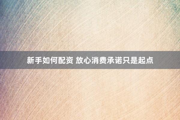 新手如何配资 放心消费承诺只是起点