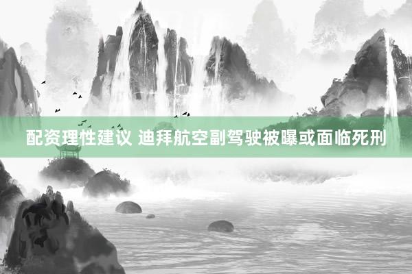 配资理性建议 迪拜航空副驾驶被曝或面临死刑