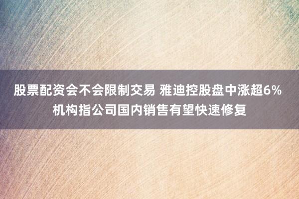 股票配资会不会限制交易 雅迪控股盘中涨超6% 机构指公司国内销售有望快速修复