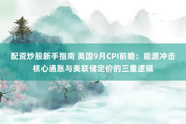 配资炒股新手指南 美国9月CPI前瞻：能源冲击核心通胀与美联储定价的三重逻辑