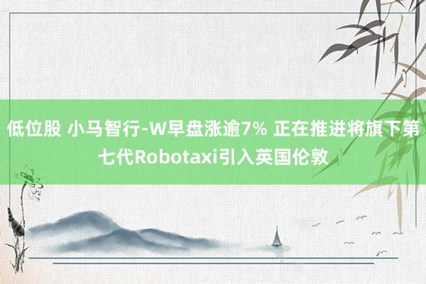 低位股 小马智行-W早盘涨逾7% 正在推进将旗下第七代Robotaxi引入英国伦敦