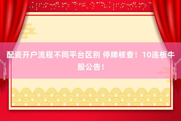 配资开户流程不同平台区别 停牌核查！10连板牛股公告！