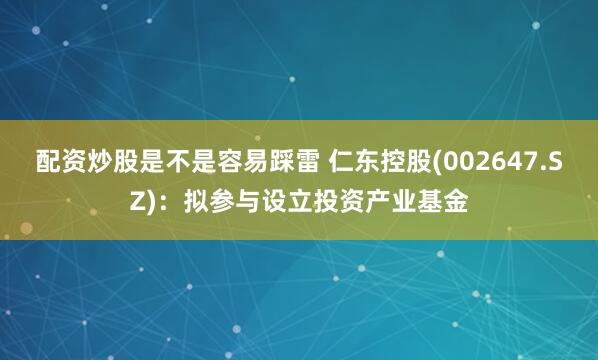 配资炒股是不是容易踩雷 仁东控股(002647.SZ)：拟参与设立投资产业基金