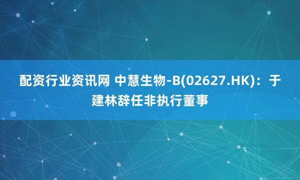 配资行业资讯网 中慧生物-B(02627.HK)：于建林辞任非执行董事
