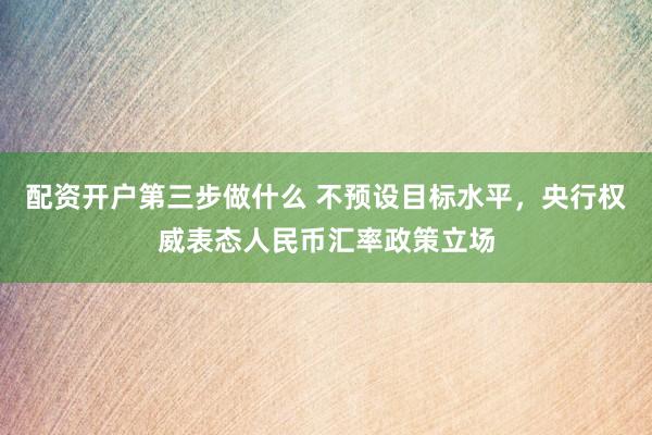 配资开户第三步做什么 不预设目标水平，央行权威表态人民币汇率政策立场