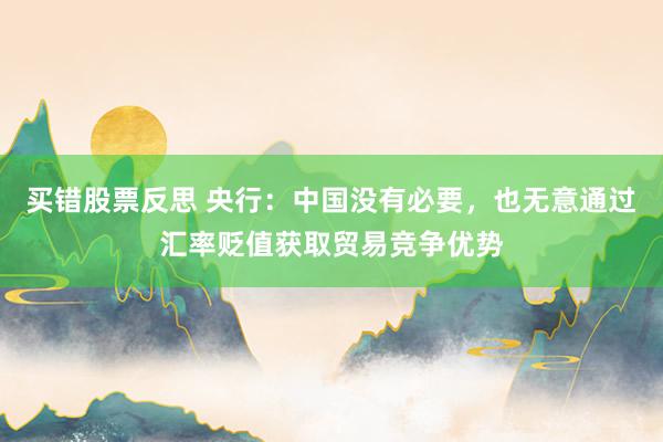 买错股票反思 央行：中国没有必要，也无意通过汇率贬值获取贸易竞争优势