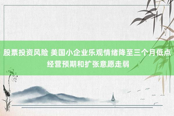 股票投资风险 美国小企业乐观情绪降至三个月低点 经营预期和扩张意愿走弱