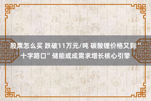 股票怎么买 跌破11万元/吨 碳酸锂价格又到“十字路口”储能或成需求增长核心引擎