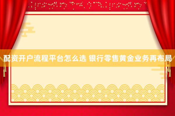 配资开户流程平台怎么选 银行零售黄金业务再布局