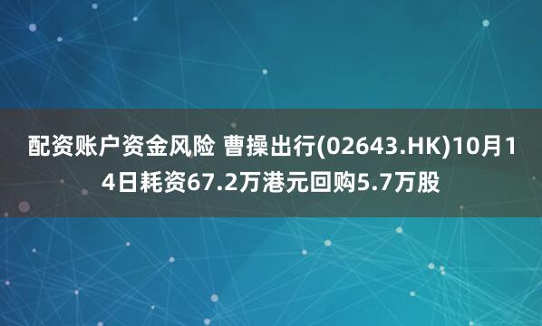 配资账户资金风险 曹操出行(02643.HK)10月14日耗资67.2万港元回购5.7万股