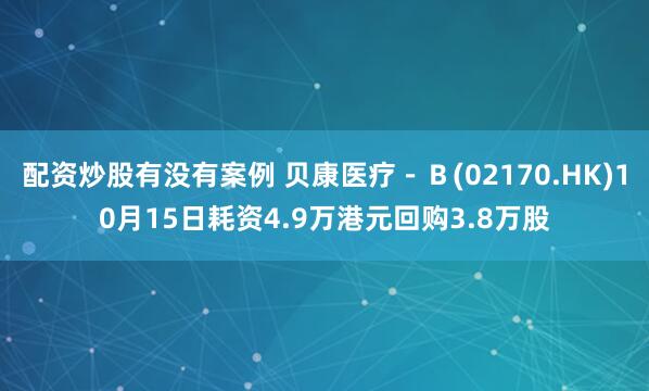 配资炒股有没有案例 贝康医疗－Ｂ(02170.HK)10月15日耗资4.9万港元回购3.8万股