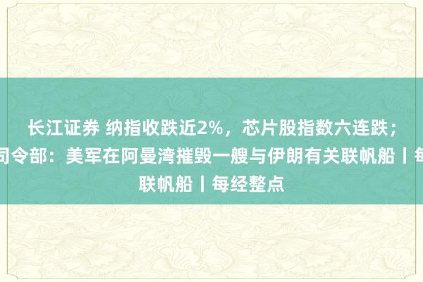 长江证券 纳指收跌近2%，芯片股指数六连跌；美中央司令部：美军在阿曼湾摧毁一艘与伊朗有关联帆船丨每经整点