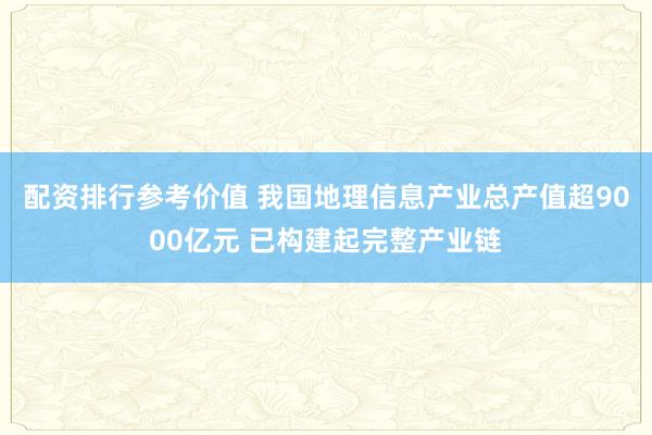 配资排行参考价值 我国地理信息产业总产值超9000亿元 已构建起完整产业链