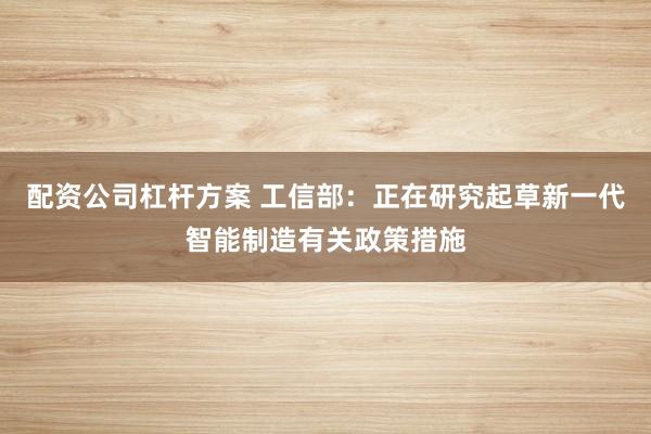 配资公司杠杆方案 工信部：正在研究起草新一代智能制造有关政策措施