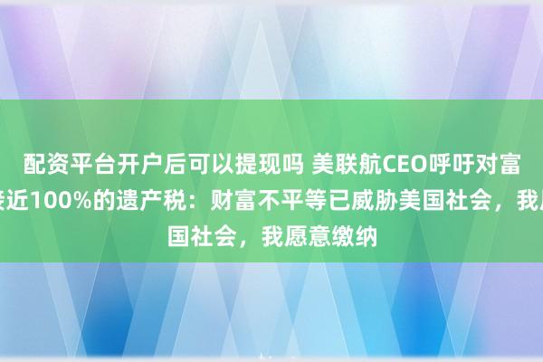 配资平台开户后可以提现吗 美联航CEO呼吁对富人征收接近100%的遗产税：财富不平等已威胁美国社会，我愿意缴纳