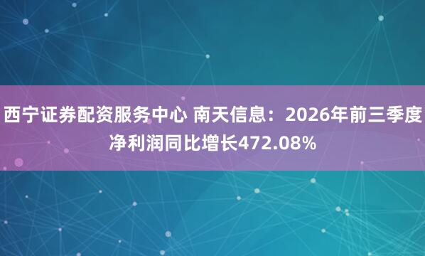 西宁证券配资服务中心 南天信息：2026年前三季度净利润同比增长472.08%
