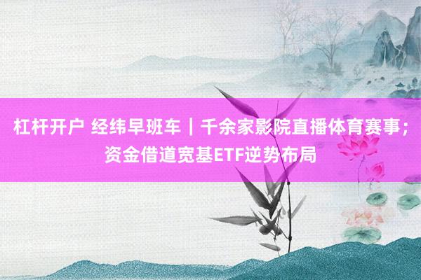 杠杆开户 经纬早班车｜千余家影院直播体育赛事；资金借道宽基ETF逆势布局