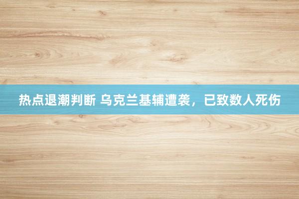 热点退潮判断 乌克兰基辅遭袭，已致数人死伤