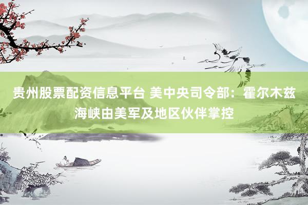 贵州股票配资信息平台 美中央司令部：霍尔木兹海峡由美军及地区伙伴掌控