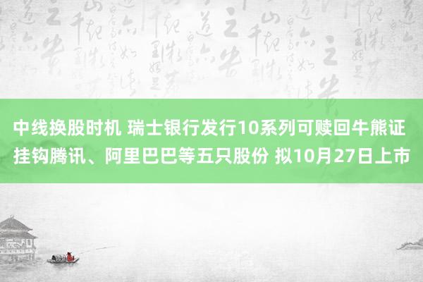 中线换股时机 瑞士银行发行10系列可赎回牛熊证 挂钩腾讯、阿里巴巴等五只股份 拟10月27日上市