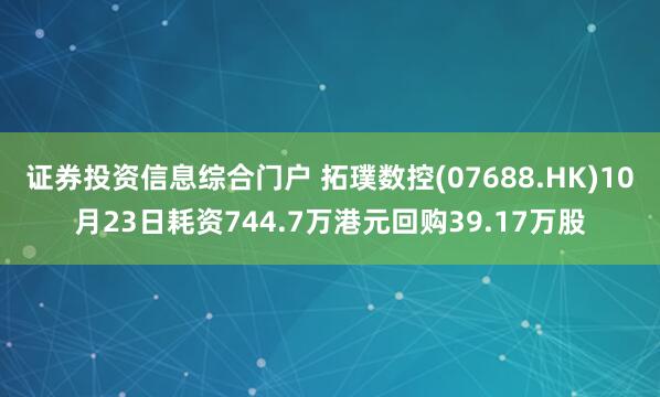 证券投资信息综合门户 拓璞数控(07688.HK)10月23日耗资744.7万港元回购39.17万股
