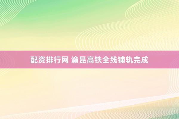 配资排行网 渝昆高铁全线铺轨完成