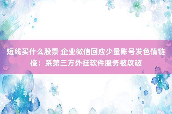 短线买什么股票 企业微信回应少量账号发色情链接：系第三方外挂软件服务被攻破