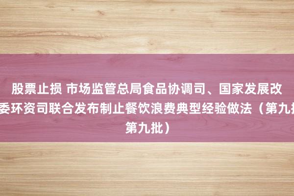 股票止损 市场监管总局食品协调司、国家发展改革委环资司联合发布制止餐饮浪费典型经验做法(第九批)