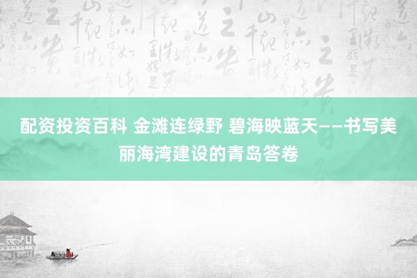 配资投资百科 金滩连绿野 碧海映蓝天——书写美丽海湾建设的青岛答卷