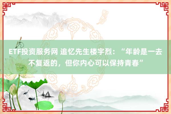 ETF投资服务网 追忆先生楼宇烈:“年龄是一去不复返的,但你内心可以保持青春”