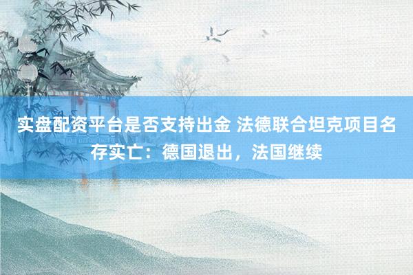 实盘配资平台是否支持出金 法德联合坦克项目名存实亡:德国退出,法国继续