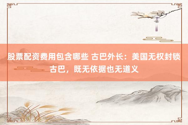 股票配资费用包含哪些 古巴外长：美国无权封锁古巴，既无依据也无道义