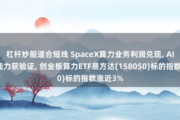 杠杆炒股适合短线 SpaceX算力业务利润兑现, AI商业化能力获验证, 创业板算力ETF易方达(158050)标的指数涨近3%