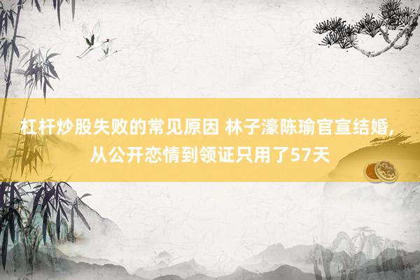 杠杆炒股失败的常见原因 林子濠陈瑜官宣结婚, 从公开恋情到领证只用了57天