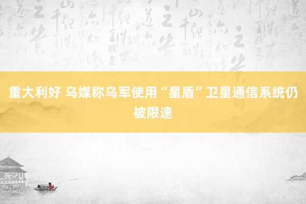 重大利好 乌媒称乌军使用“星盾”卫星通信系统仍被限速