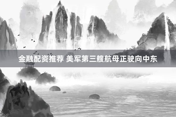 金融配资推荐 美军第三艘航母正驶向中东