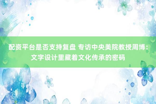 配资平台是否支持复盘 专访中央美院教授周博：文字设计里藏着文化传承的密码